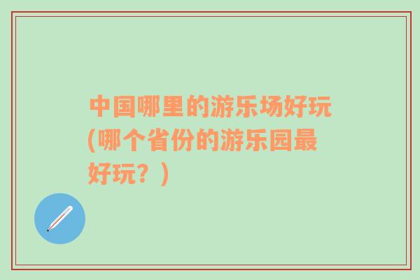 中國哪里的游樂場好玩(哪個省份的游樂園最好玩？)
