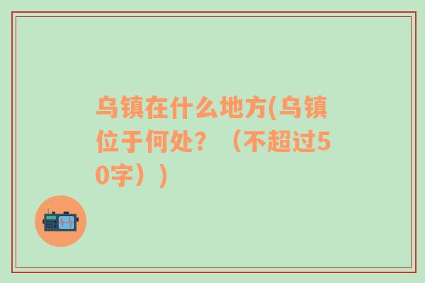 烏鎮(zhèn)在什么地方(烏鎮(zhèn)位于何處？（不超過50字）)