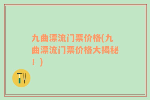 九曲漂流門票價(jià)格(九曲漂流門票價(jià)格大揭秘！)