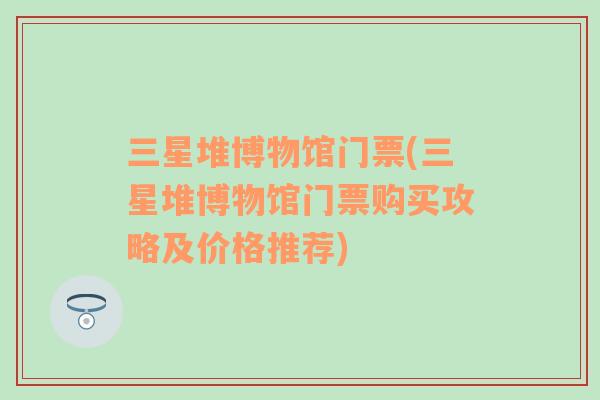 三星堆博物館門票(三星堆博物館門票購買攻略及價格推薦)