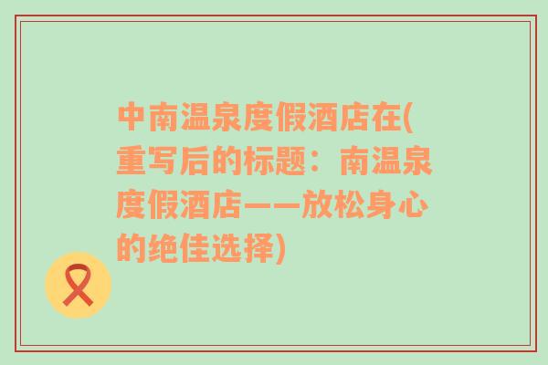 中南溫泉度假酒店在(重寫(xiě)后的標(biāo)題：南溫泉度假酒店——放松身心的絕佳選擇)