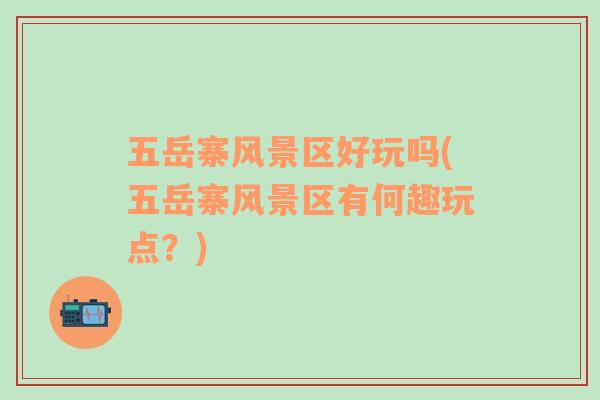 五岳寨風(fēng)景區(qū)好玩嗎(五岳寨風(fēng)景區(qū)有何趣玩點？)