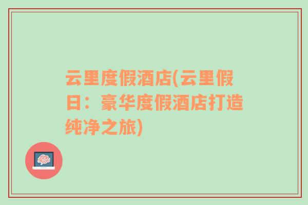 云里度假酒店(云里假日：豪華度假酒店打造純凈之旅)
