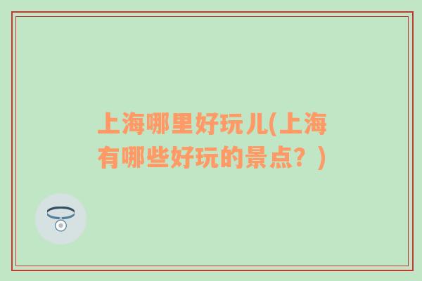 上海哪里好玩兒(上海有哪些好玩的景點？)