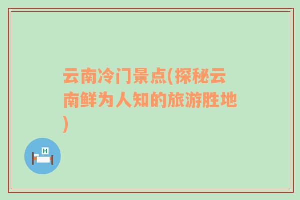 云南冷門景點(探秘云南鮮為人知的旅游勝地)
