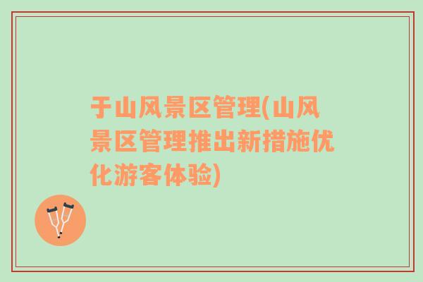 于山風(fēng)景區(qū)管理(山風(fēng)景區(qū)管理推出新措施優(yōu)化游客體驗(yàn))