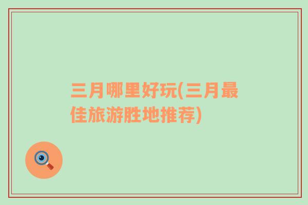 三月哪里好玩(三月最佳旅游勝地推薦)