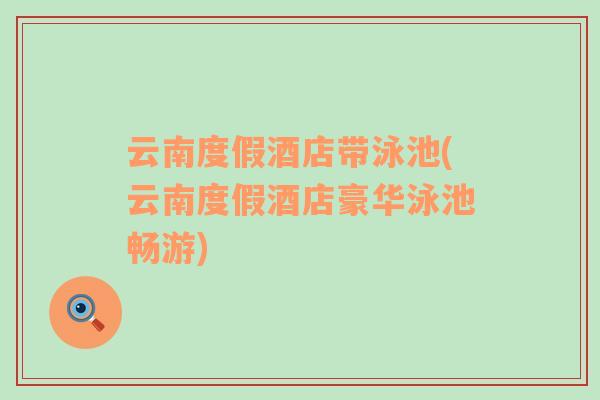 云南度假酒店帶泳池(云南度假酒店豪華泳池暢游)