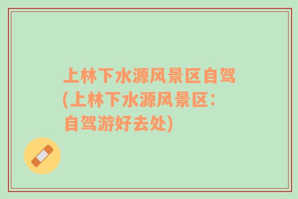 上林下水源風(fēng)景區(qū)自駕(上林下水源風(fēng)景區(qū)：自駕游好去處)