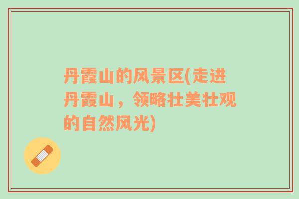 丹霞山的風(fēng)景區(qū)(走進(jìn)丹霞山，領(lǐng)略壯美壯觀的自然風(fēng)光)