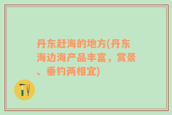 丹東趕海的地方(丹東海邊海產品豐富，賞景、垂釣兩相宜)