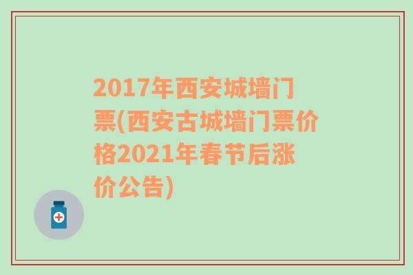 2017年西安城墻門(mén)票(西安古城墻門(mén)票價(jià)格2021年春節(jié)后漲價(jià)公告)