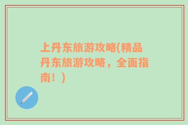 上丹東旅游攻略(精品丹東旅游攻略，全面指南！)