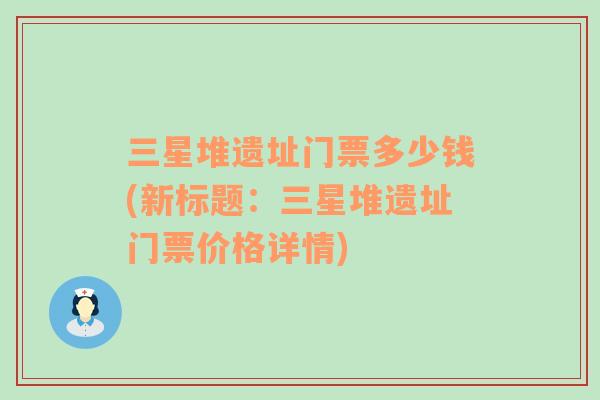 三星堆遺址門票多少錢(新標(biāo)題：三星堆遺址門票價格詳情)
