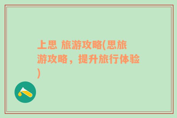 上思 旅游攻略(思旅游攻略，提升旅行體驗)