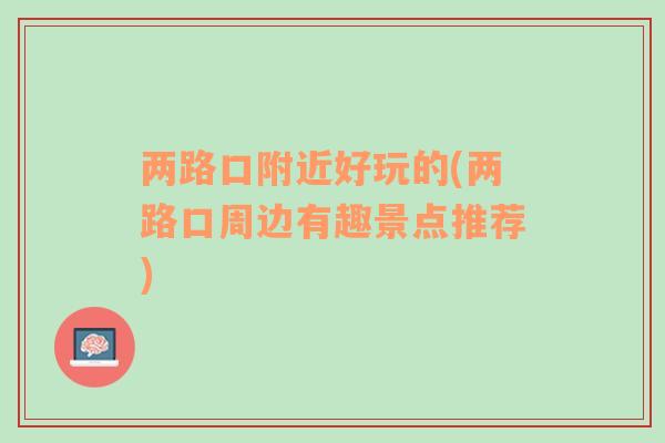 兩路口附近好玩的(兩路口周邊有趣景點推薦)