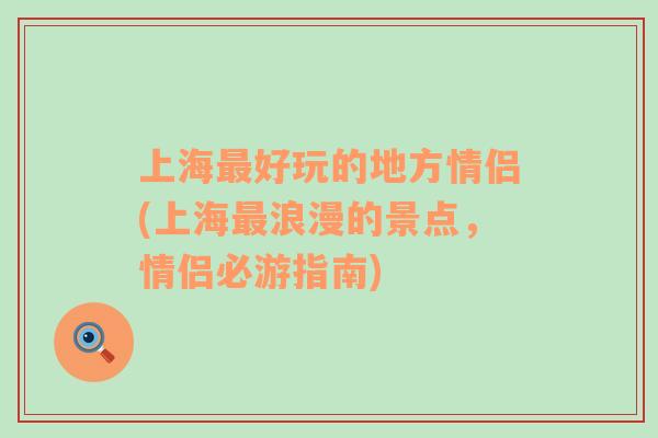 上海最好玩的地方情侶(上海最浪漫的景點(diǎn)，情侶必游指南)