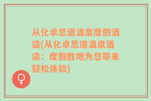 從化卓思道溫泉度假酒店(從化卓思道溫泉酒店：度假勝地為您帶來輕松體驗)
