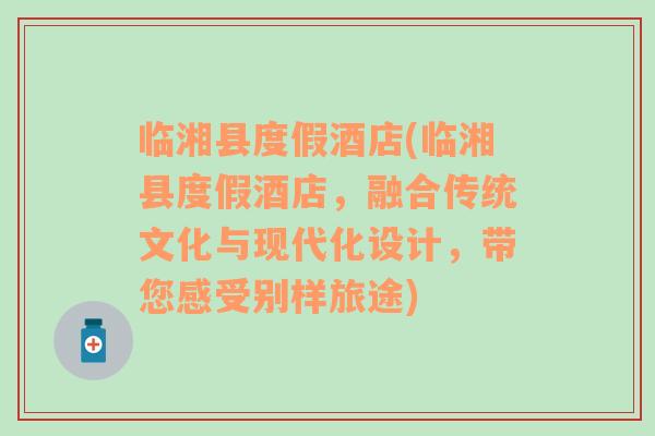 臨湘縣度假酒店(臨湘縣度假酒店，融合傳統(tǒng)文化與現(xiàn)代化設(shè)計(jì)，帶您感受別樣旅途)