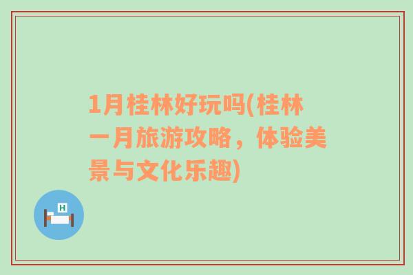 1月桂林好玩嗎(桂林一月旅游攻略，體驗(yàn)美景與文化樂(lè)趣)