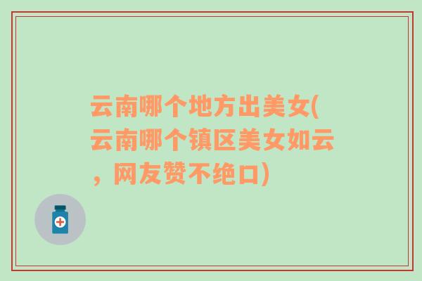 云南哪個地方出美女(云南哪個鎮(zhèn)區(qū)美女如云，網(wǎng)友贊不絕口)