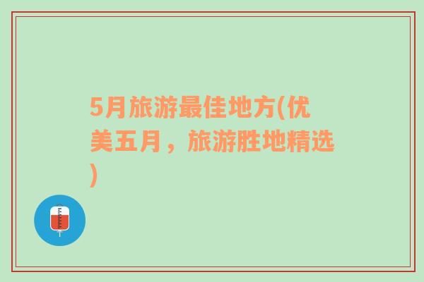 5月旅游最佳地方(優(yōu)美五月，旅游勝地精選)