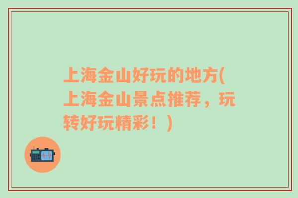 上海金山好玩的地方(上海金山景點(diǎn)推薦，玩轉(zhuǎn)好玩精彩！)