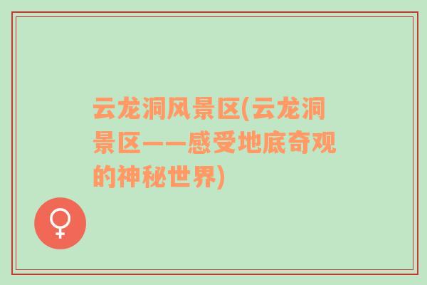 云龍洞風(fēng)景區(qū)(云龍洞景區(qū)——感受地底奇觀的神秘世界)