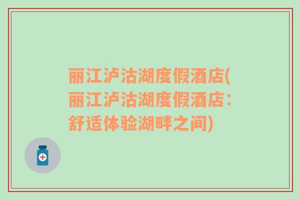 麗江瀘沽湖度假酒店(麗江瀘沽湖度假酒店：舒適體驗(yàn)湖畔之間)