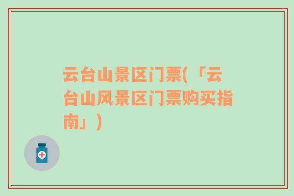 云臺山景區(qū)門票(「云臺山風景區(qū)門票購買指南」)
