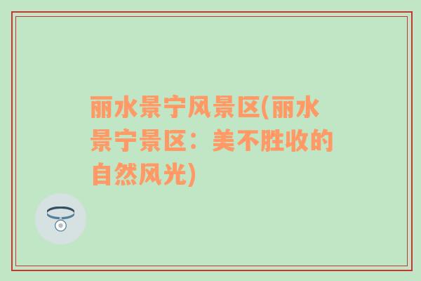 麗水景寧風(fēng)景區(qū)(麗水景寧景區(qū)：美不勝收的自然風(fēng)光)