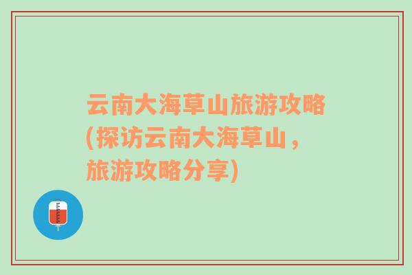 云南大海草山旅游攻略(探訪云南大海草山，旅游攻略分享)