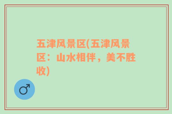 五津風(fēng)景區(qū)(五津風(fēng)景區(qū)：山水相伴，美不勝收)