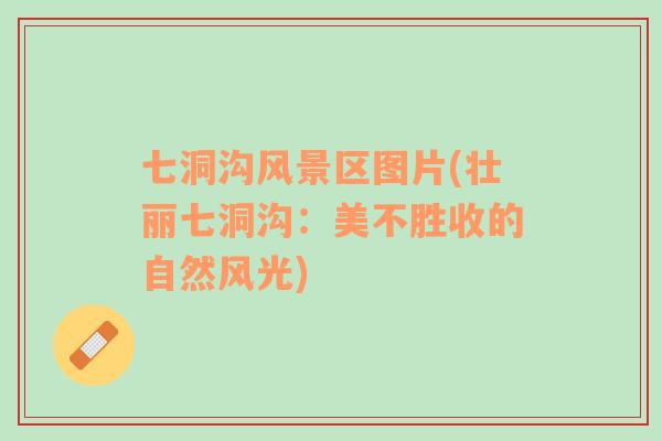 七洞溝風(fēng)景區(qū)圖片(壯麗七洞溝：美不勝收的自然風(fēng)光)