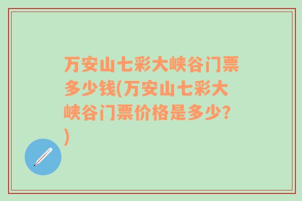 萬安山七彩大峽谷門票多少錢(萬安山七彩大峽谷門票價格是多少？)