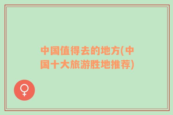 中國值得去的地方(中國十大旅游勝地推薦)