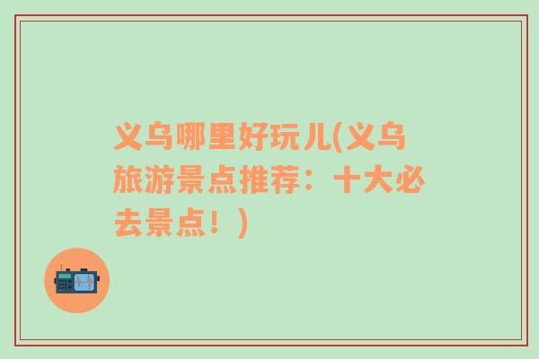 義烏哪里好玩兒(義烏旅游景點(diǎn)推薦：十大必去景點(diǎn)！)