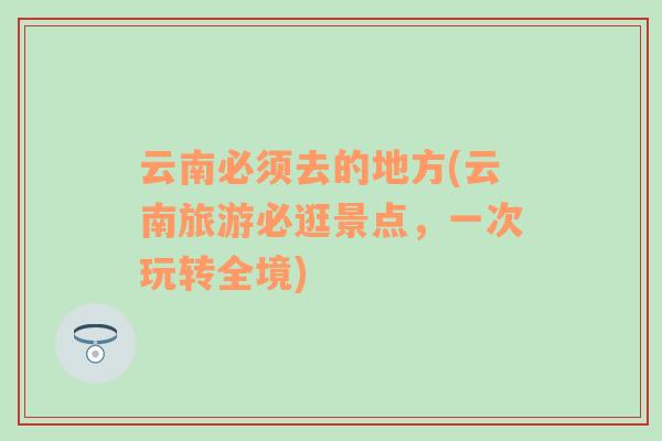 云南必須去的地方(云南旅游必逛景點(diǎn)，一次玩轉(zhuǎn)全境)
