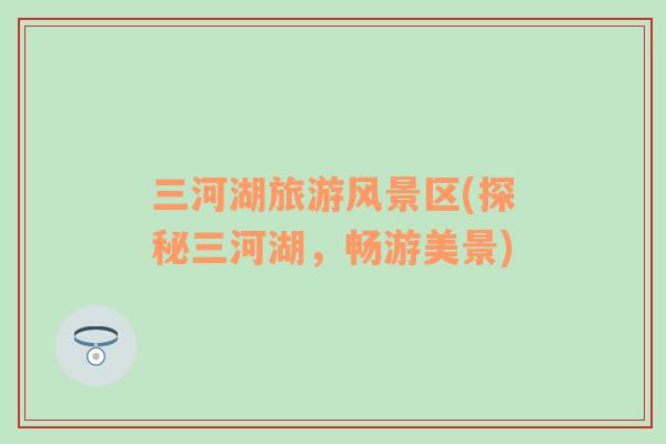 三河湖旅游風(fēng)景區(qū)(探秘三河湖，暢游美景)