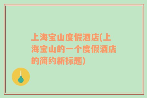 上海寶山度假酒店(上海寶山的一個(gè)度假酒店的簡(jiǎn)約新標(biāo)題)