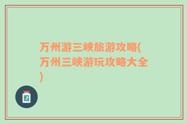 萬州游三峽旅游攻略(萬州三峽游玩攻略大全)