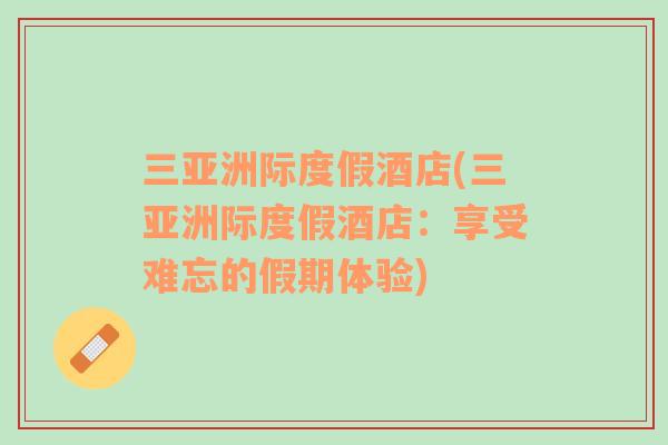 三亞洲際度假酒店(三亞洲際度假酒店：享受難忘的假期體驗)