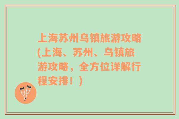 上海蘇州烏鎮(zhèn)旅游攻略(上海、蘇州、烏鎮(zhèn)旅游攻略，全方位詳解行程安排！)