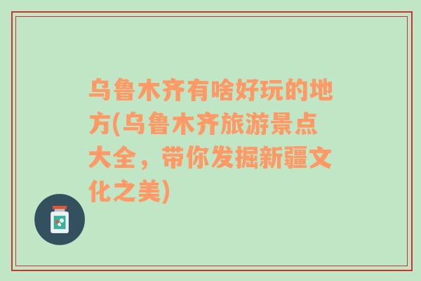 烏魯木齊有啥好玩的地方(烏魯木齊旅游景點大全，帶你發(fā)掘新疆文化之美)