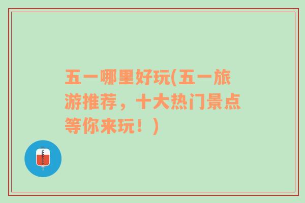 五一哪里好玩(五一旅游推薦，十大熱門景點等你來玩！)