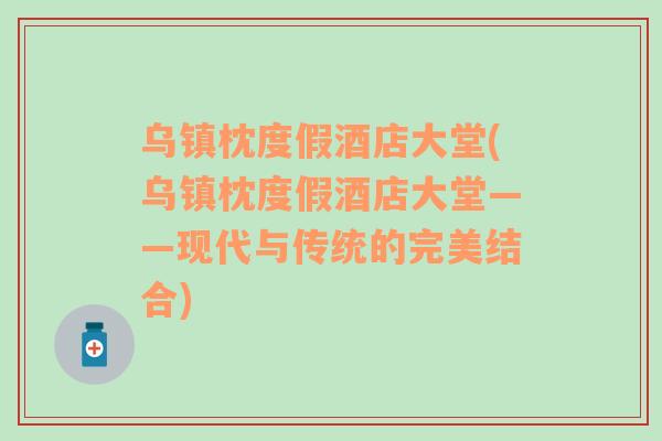 烏鎮(zhèn)枕度假酒店大堂(烏鎮(zhèn)枕度假酒店大堂——現(xiàn)代與傳統(tǒng)的完美結(jié)合)