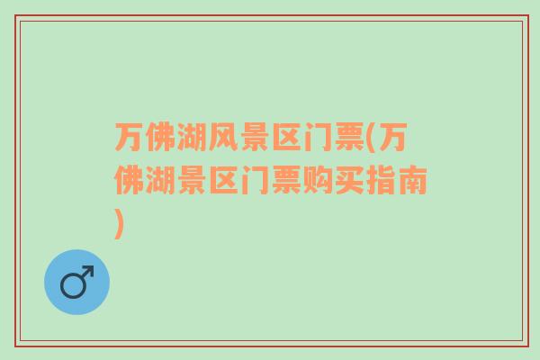 萬佛湖風(fēng)景區(qū)門票(萬佛湖景區(qū)門票購買指南)