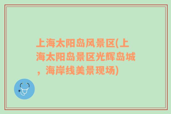 上海太陽島風(fēng)景區(qū)(上海太陽島景區(qū)光輝島城，海岸線美景現(xiàn)場(chǎng))