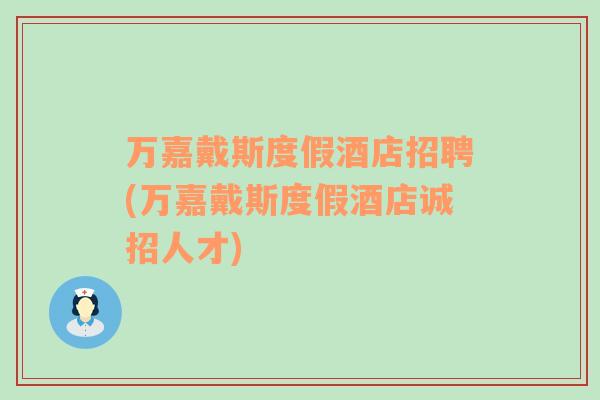 萬(wàn)嘉戴斯度假酒店招聘(萬(wàn)嘉戴斯度假酒店誠(chéng)招人才)