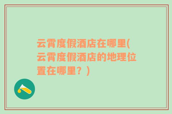 云霄度假酒店在哪里(云霄度假酒店的地理位置在哪里？)